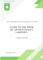 Середина, Е.В. Guide to the book by Arthur Hailey «Airport» : учеб. пособие/ Е.В. Середина, Е.В. Кислицына, Е.Ф. Бех. – Белгород : ИД «БелГУ» НИУ «БелГУ», 2025. – 64 с.